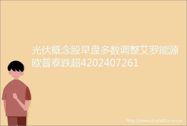 光伏概念股早盘多数调整艾罗能源欧普泰跌超4202407261008