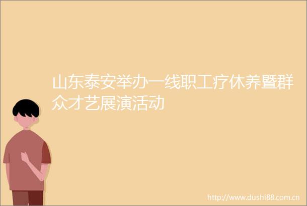山东泰安举办一线职工疗休养暨群众才艺展演活动