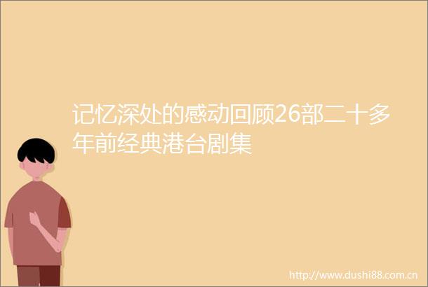 记忆深处的感动回顾26部二十多年前经典港台剧集