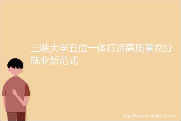 三峡大学五位一体打造高质量充分就业新范式