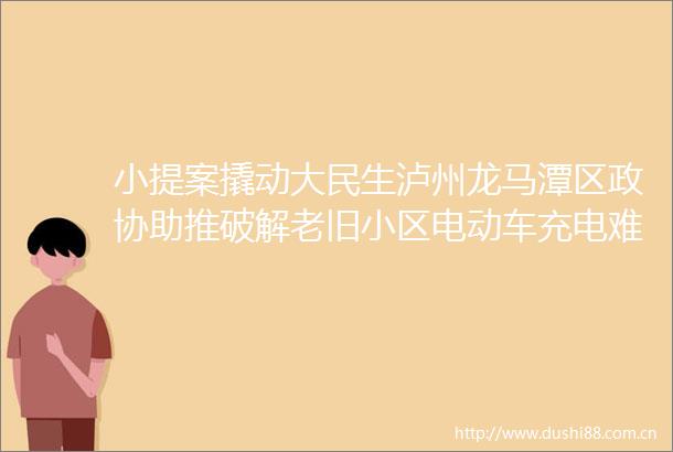 小提案撬动大民生泸州龙马潭区政协助推破解老旧小区电动车充电难题