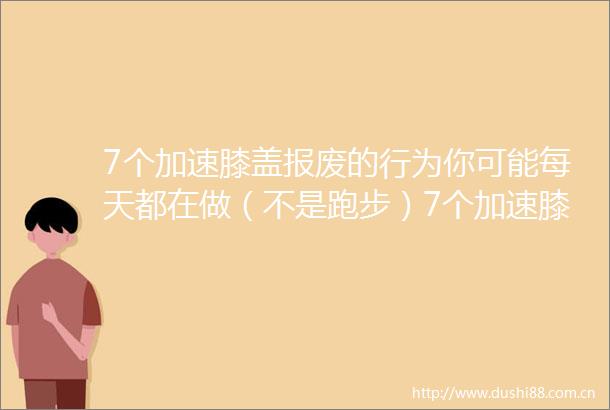 7个加速膝盖报废的行为你可能每天都在做（不是跑步）7个加速膝盖报废的行为你可能每天都在做（不是跑步）