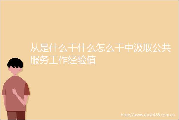 从是什么干什么怎么干中汲取公共服务工作经验值