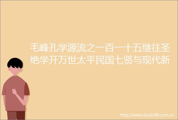 毛峰孔学源流之一百一十五继往圣绝学开万世太平民国七贤与现代新儒家（上）哲学特质之十五