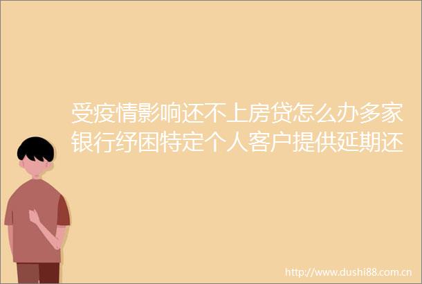 受疫情影响还不上房贷怎么办多家银行纾困特定个人客户提供延期还款征信保障等支持