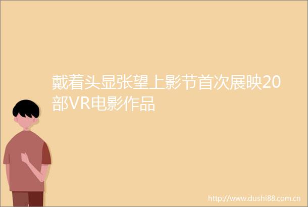 戴着头显张望上影节首次展映20部VR电影作品