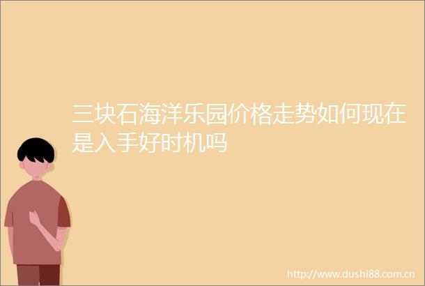 三块石海洋乐园价格走势如何现在是入手好时机吗