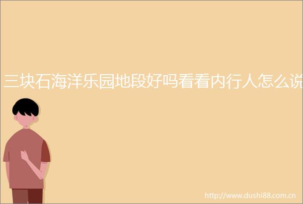 三块石海洋乐园地段好吗看看内行人怎么说