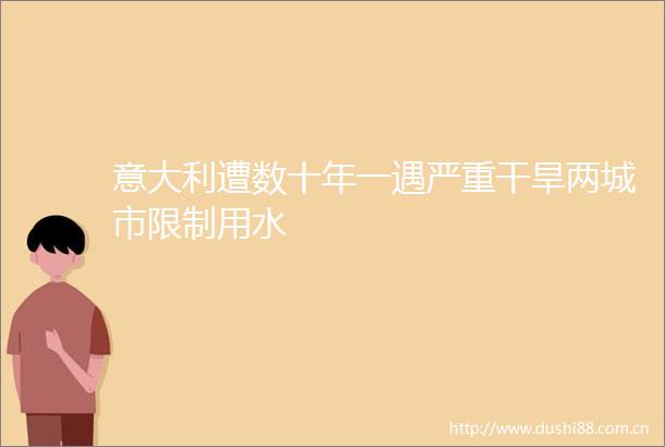 意大利遭数十年一遇严重干旱两城市限制用水