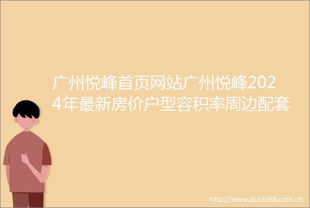 广州悦峰首页网站广州悦峰2024年最新房价户型容积率周边配套