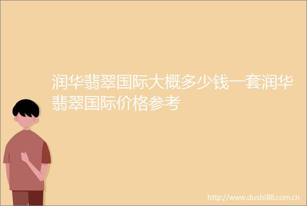 润华翡翠国际大概多少钱一套润华翡翠国际价格参考