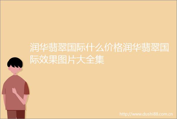 润华翡翠国际什么价格润华翡翠国际效果图片大全集