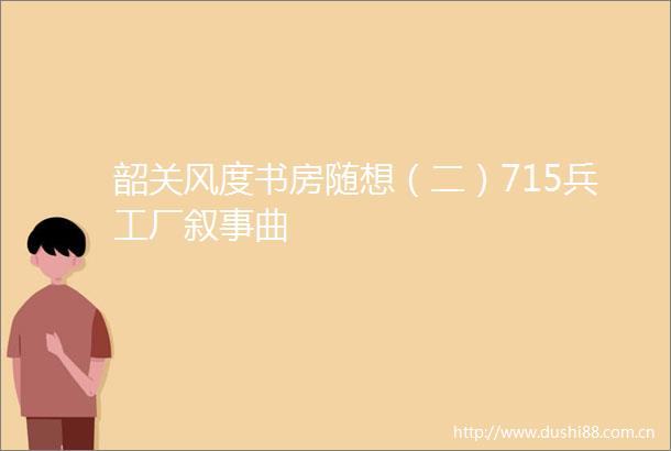 韶关风度书房随想（二）715兵工厂叙事曲
