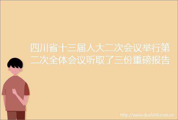 四川省十三届人大二次会议举行第二次全体会议听取了三份重磅报告