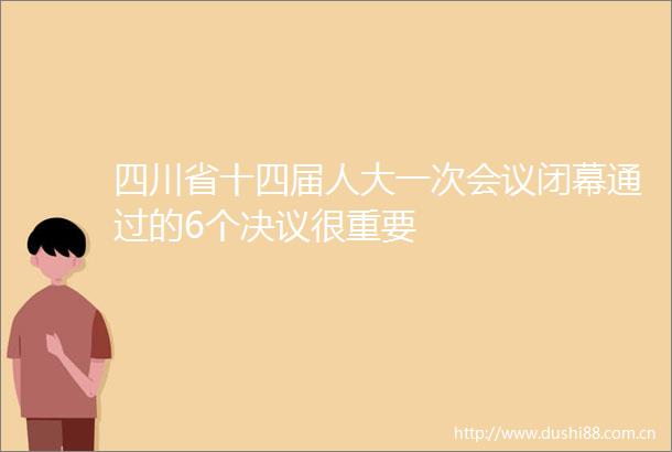 四川省十四届人大一次会议闭幕通过的6个决议很重要