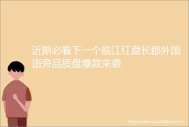 近期必看下一个临江红盘长郡外国语旁品质盘爆款来袭