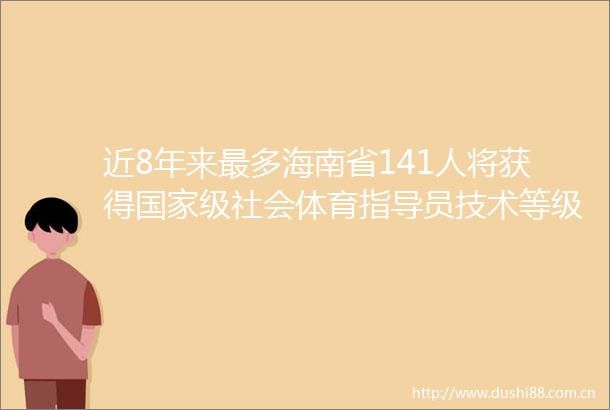 近8年来最多海南省141人将获得级社会体育指导员技术等级称号