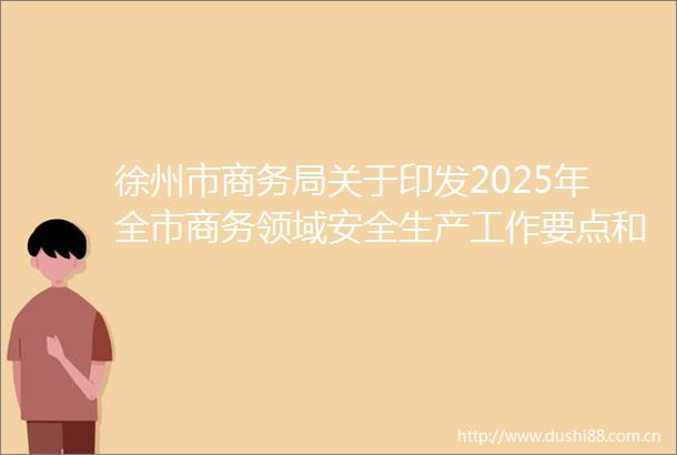 徐州市商务局关于印发2025年全市商务领域安全生产工作要点和安全生产治本攻坚行动重点任务的通知徐商安〔2025〕34号
