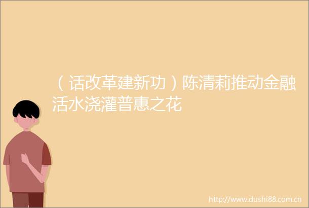 （话改革建新功）陈清莉推动金融活水浇灌普惠之花