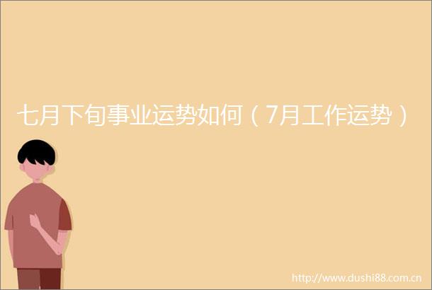 七月下旬事业运势如何（7月工作运势）