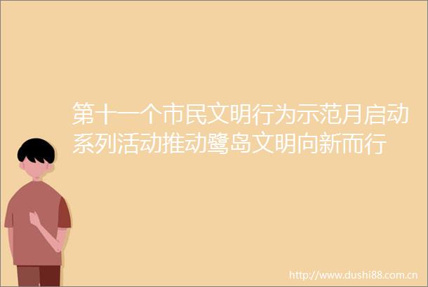 第十一个市民文明行为示范月启动系列活动推动鹭岛文明向新而行