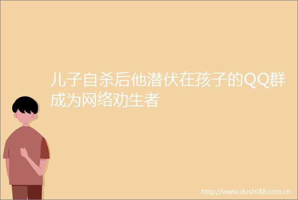 儿子后他潜伏在孩子的QQ群成为网络劝生者
