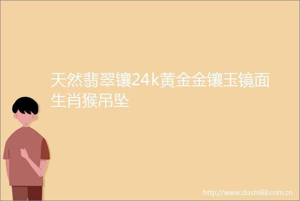 天然翡翠镶24k黄金金镶玉镜面生肖猴吊坠