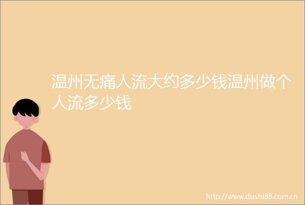 温州无痛人流大约多少钱温州做个人流多少钱