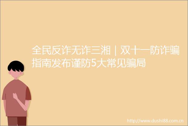 全民反诈无诈三湘｜双十一防诈指南发布谨防5大常见局