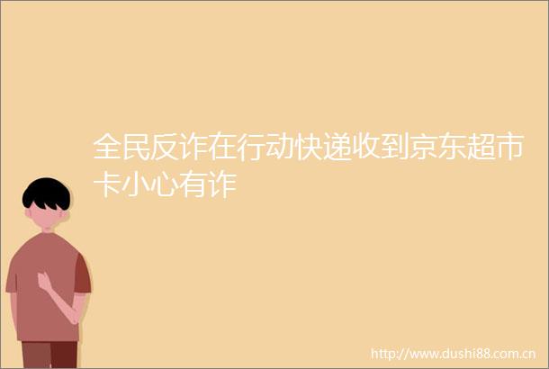 全民反诈在行动快递收到京东超市卡小心有诈
