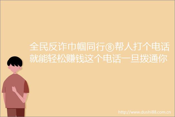 全民反诈巾帼同行⑧帮人打个电话就能轻松赚钱这个电话一旦拨通你就了