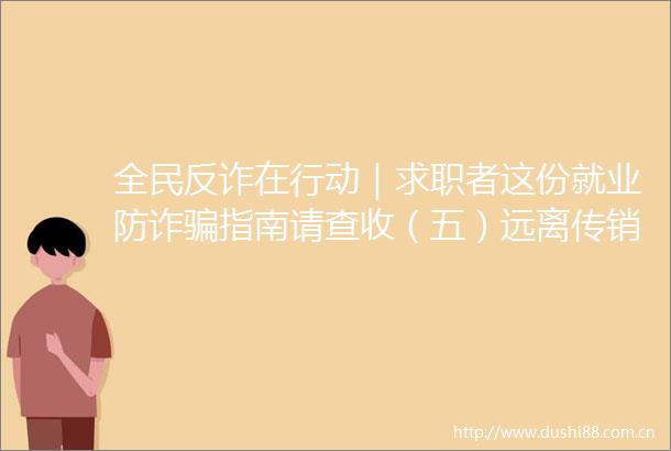 全民反诈在行动｜求职者这份就业防诈指南请查收（五）远离守护幸福