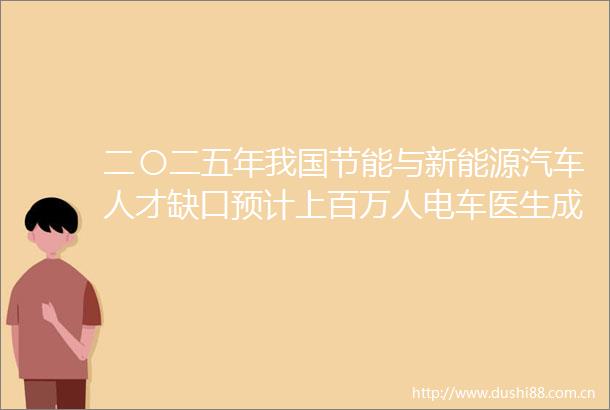 二〇二五年我国节能与新能源汽车人才缺口预计上百万人电车医生成了稀缺资源