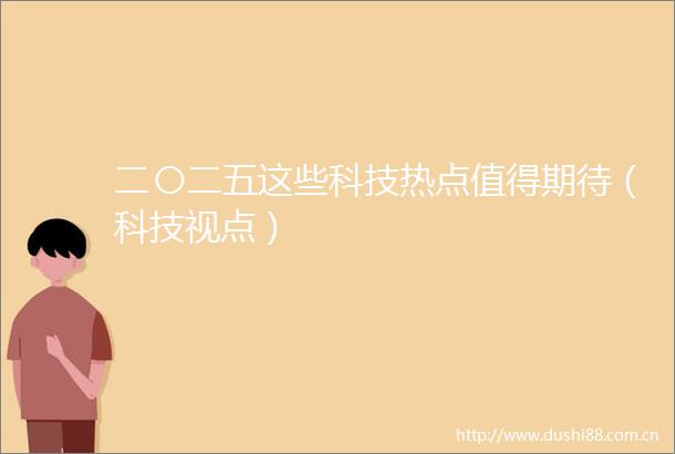 二〇二五这些科技热点值得期待（科技视点）