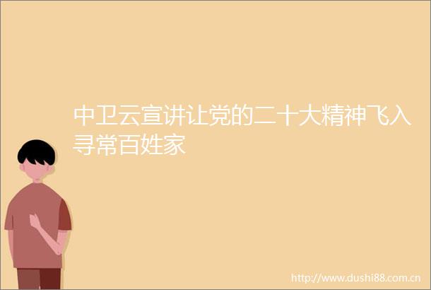 中卫云宣讲让党的二十大精神飞入寻常百姓家