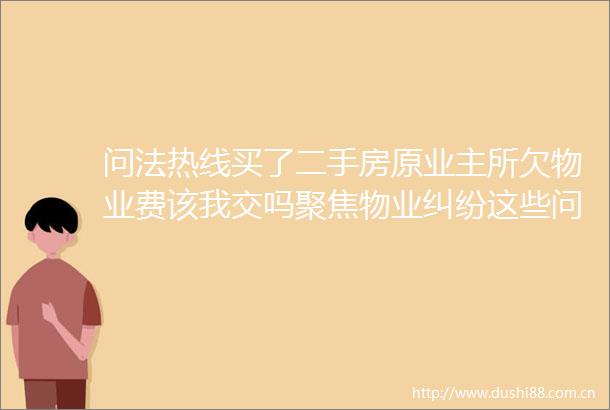 问法热线买了二手房原业主所欠物业费该我交吗聚焦物业这些问题律师给您讲明白了