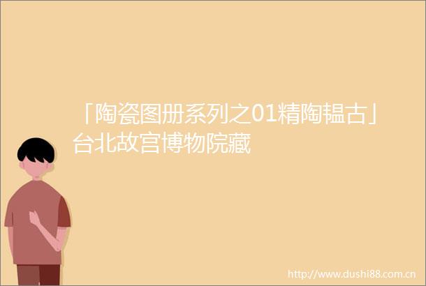 「陶瓷图册系列之01精陶韫古」台北故宫博物院藏