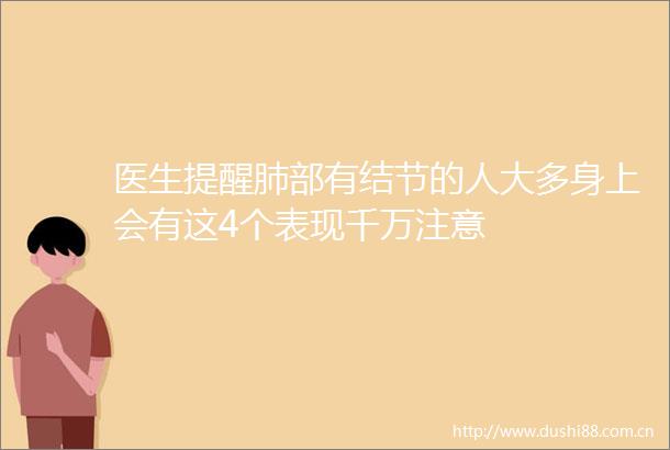 医生提醒肺部有结节的人大多身上会有这4个表现千万注意