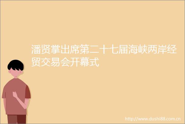 潘贤掌出席第二十七届海峡两岸经贸交易会开幕式
