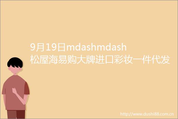 9月19日mdashmdash松屋海易购大牌进口彩妆一件代发批发拿货价格表