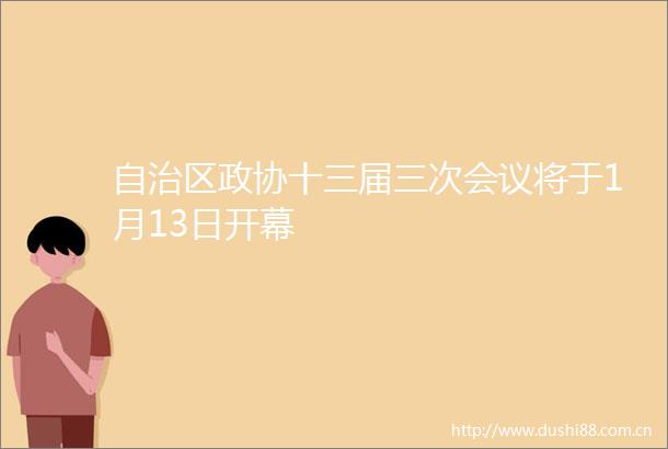 自治区政协十三届三次会议将于1月13日开幕