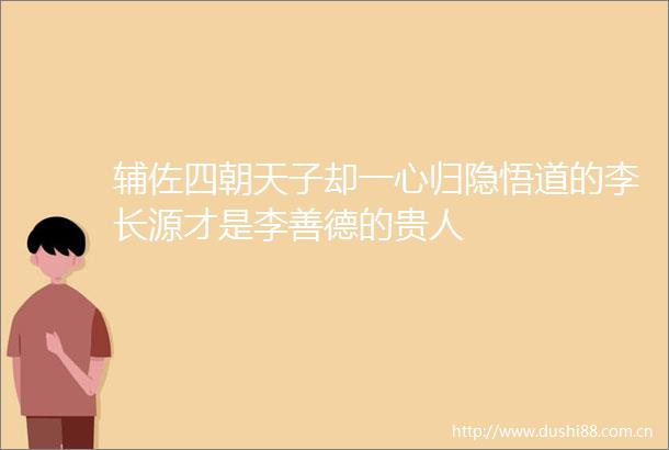 辅佐四朝天子却一心归隐悟道的李长源才是李善德的贵人