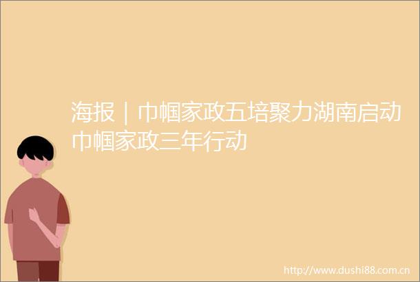 海报｜巾帼家政五培聚力湖南启动巾帼家政三年行动