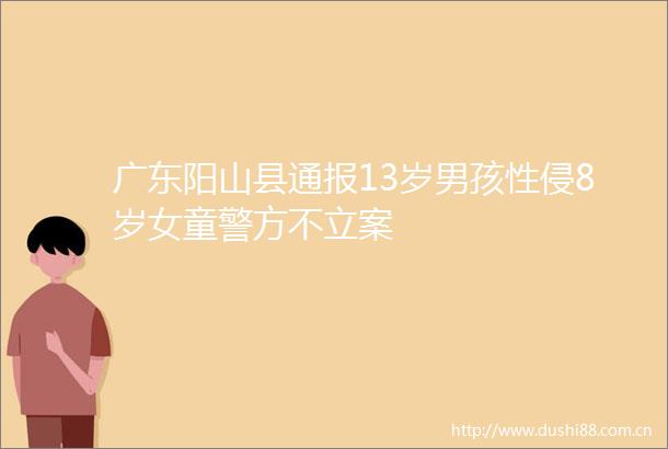 广东阳山县通报13岁男孩性侵8岁女童警方不