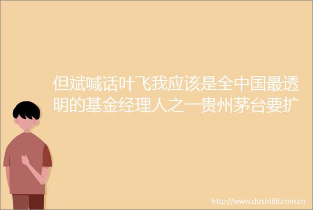 但斌喊话叶飞我应该是全最透明的基金经理人之一贵州茅台要扩产涨价公司最新回应