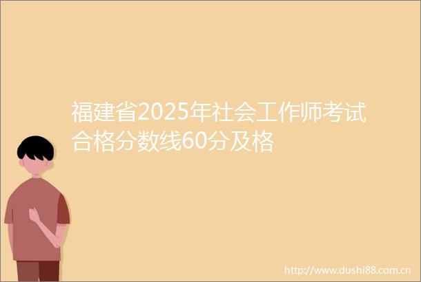 福建省2025年社会工作师考试合格分数线60分及格