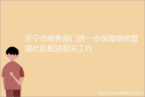 济宁市商务部门进一步保障物资管理社区配送相关工作