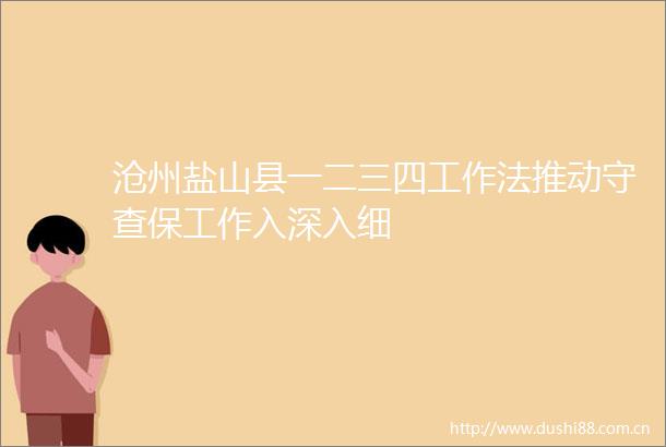 沧州盐山县一二三四工作法推动守查保工作入深入细