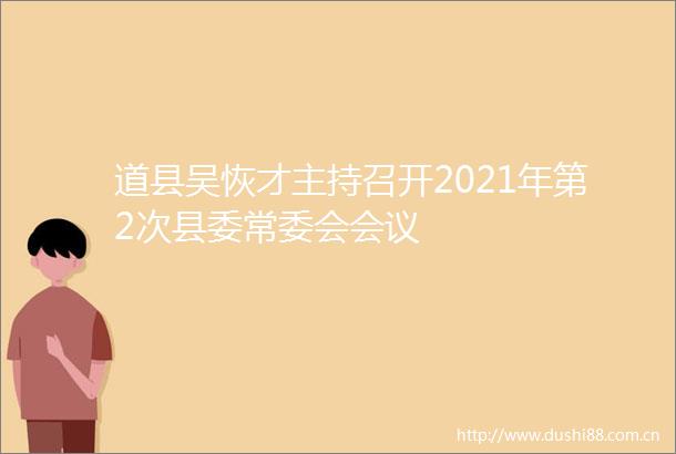 道县吴恢才主持召开2021年第2次县委常委会会议