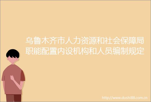 乌鲁木齐市人力资源和社会保障局职能配置内设机构和人员编制规定
